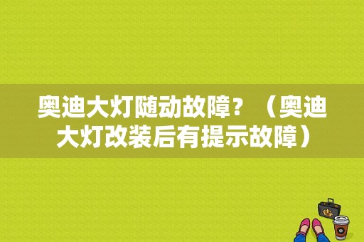 奥迪大灯随动故障？（奥迪大灯改装后有提示故障）-图1