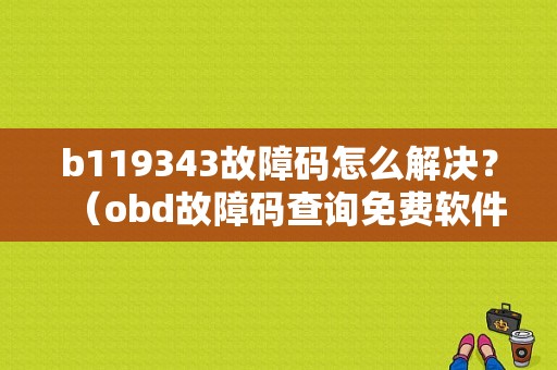 b119343故障码怎么解决？（obd故障码查询免费软件）-图1