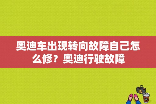 奥迪车出现转向故障自己怎么修？奥迪行驶故障-图1