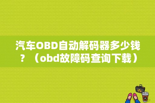 汽车OBD自动解码器多少钱？（obd故障码查询下载）-图1