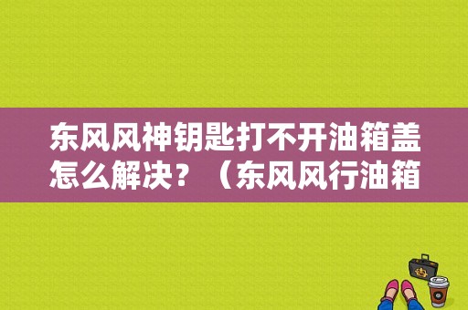 东风风神钥匙打不开油箱盖怎么解决？（东风风行油箱盖开关）-图2
