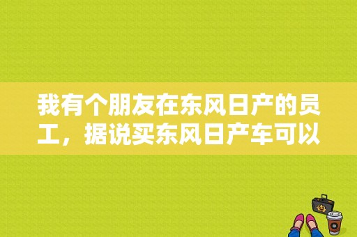 我有个朋友在东风日产的员工，据说买东风日产车可以打折，我想问，我可以用他这个权利在本地买车上牌吗？（武汉东风半价购车）-图1
