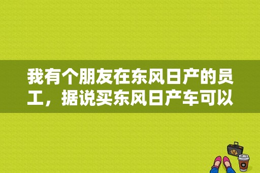 我有个朋友在东风日产的员工，据说买东风日产车可以打折，我想问，我可以用他这个权利在本地买车上牌吗？（武汉东风半价购车）-图1
