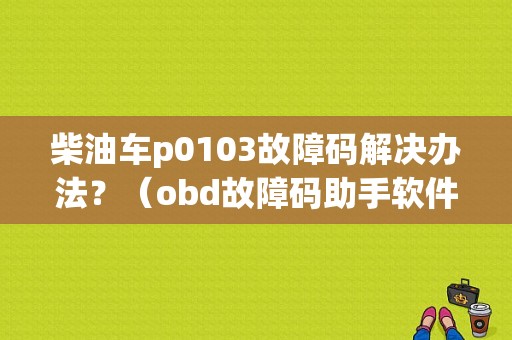 柴油车p0103故障码解决办法？（obd故障码助手软件）-图1