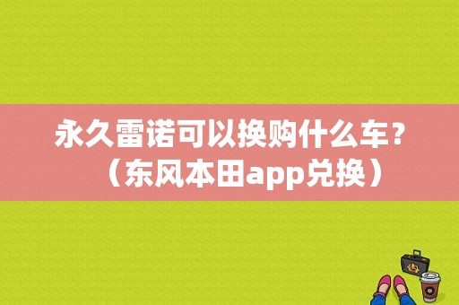 永久雷诺可以换购什么车？（东风本田app兑换）-图1
