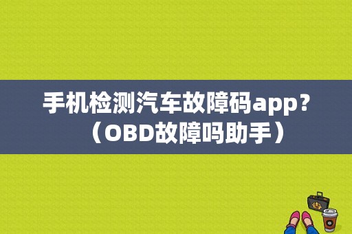 手机检测汽车故障码app？（OBD故障吗助手）-图1