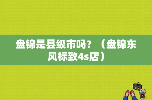 盘锦是县级市吗？（盘锦东风标致4s店）-图1