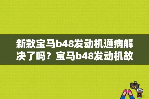 新款宝马b48发动机通病解决了吗？宝马b48发动机故障汇总-图1