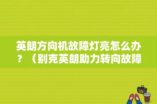 英朗方向机故障灯亮怎么办？（别克英朗助力转向故障灯亮了）-图1