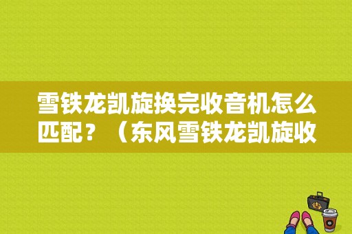 雪铁龙凯旋换完收音机怎么匹配？（东风雪铁龙凯旋收音机）-图1