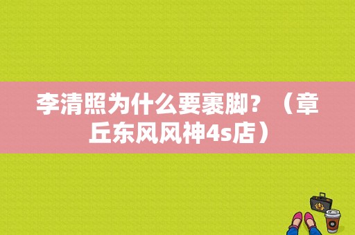 李清照为什么要裹脚？（章丘东风风神4s店）-图2
