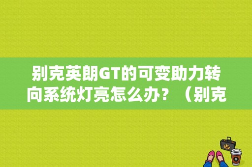 别克英朗GT的可变助力转向系统灯亮怎么办？（别克英朗转向故障灯亮）-图1
