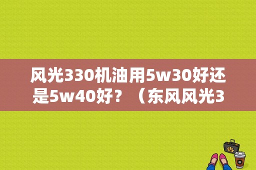 风光330机油用5w30好还是5w40好？（东风风光330漆对比）-图1