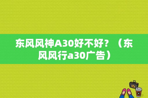 东风风神A30好不好？（东风风行a30广告）-图1