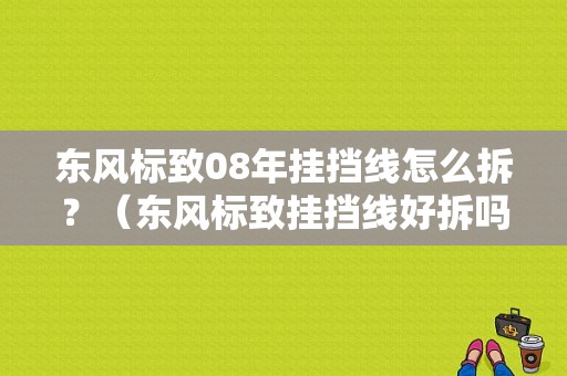 东风标致08年挂挡线怎么拆？（东风标致挂挡线好拆吗）-图1