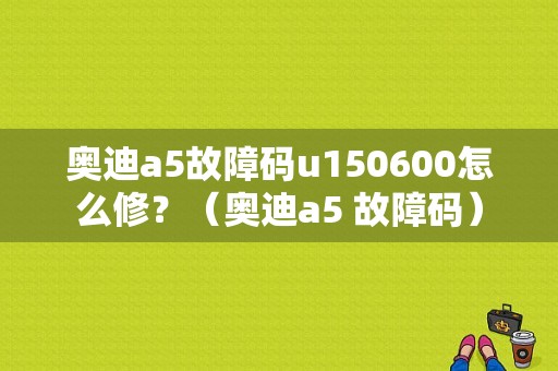 奥迪a5故障码u150600怎么修？（奥迪a5 故障码）-图1