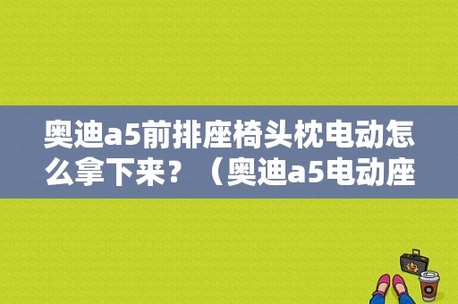 奥迪a5前排座椅头枕电动怎么拿下来？（奥迪a5电动座椅故障）-图1