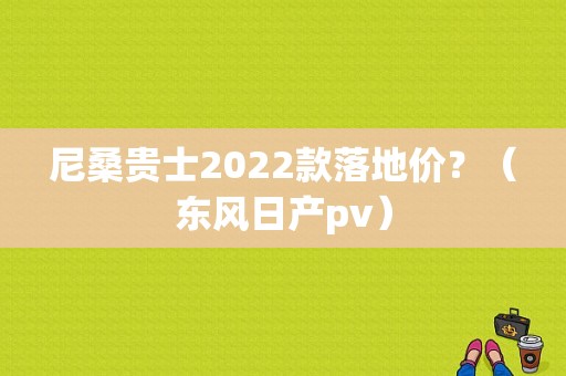尼桑贵士2022款落地价？（东风日产pv）