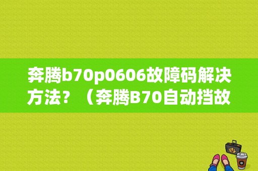 奔腾b70p0606故障码解决方法？（奔腾B70自动挡故障）-图1
