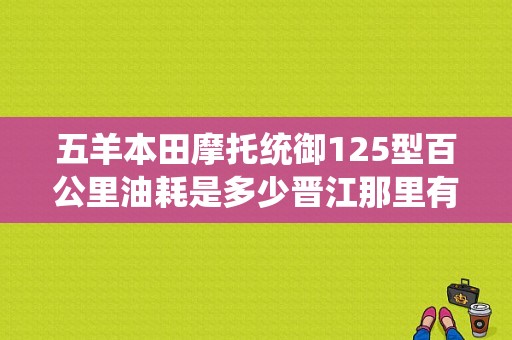 五羊本田摩托统御125型百公里油耗是多少晋江那里有旧门买？（晋江东风本田4s店）
