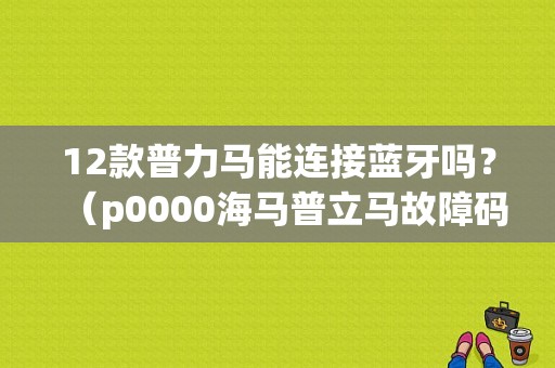 12款普力马能连接蓝牙吗？（p0000海马普立马故障码）-图1