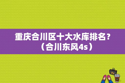 重庆合川区十大水库排名？（合川东风4s）-图1