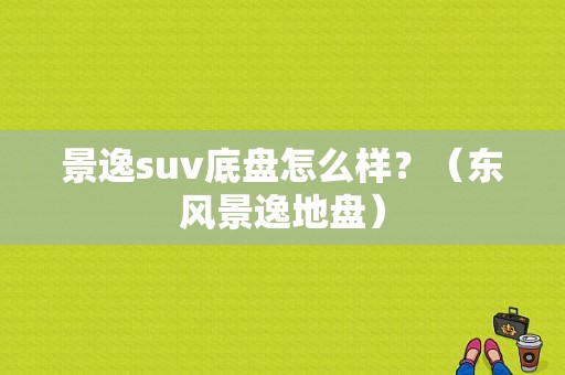 景逸suv底盘怎么样？（东风景逸地盘）-图1