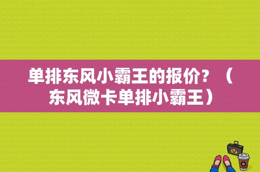 单排东风小霸王的报价？（东风微卡单排小霸王）-图1