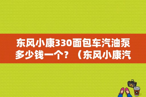 东风小康330面包车汽油泵多少钱一个？（东风小康汽油泵）-图1