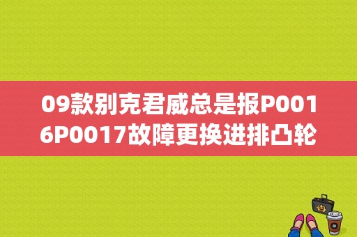 09款别克君威总是报P0016P0017故障更换进排凸轮轴位置传感器后故障仍然存在是什么原因？（p0016故障码反复出现）-图1