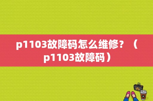 p1103故障码怎么维修？（p1103故障码）-图1