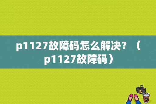 p1127故障码怎么解决？（p1127故障码）-图1