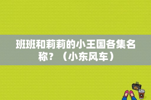 班班和莉莉的小王国各集名称？（小东风车）-图1