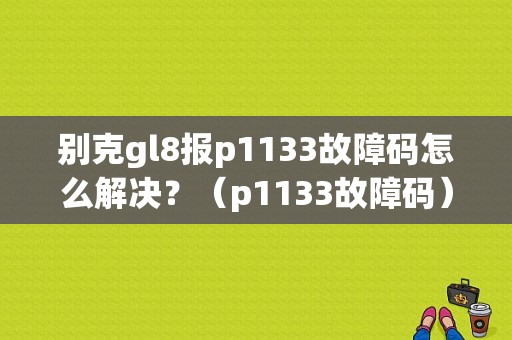 别克gl8报p1133故障码怎么解决？（p1133故障码）-图1