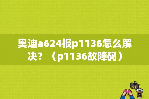 奥迪a624报p1136怎么解决？（p1136故障码）-图1