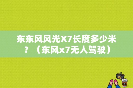 东东风风光X7长度多少米？（东风x7无人驾驶）-图1