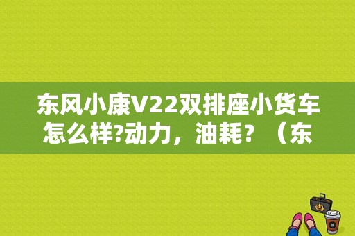 东风小康V22双排座小货车怎么样?动力，油耗？（东风双排v22）-图1