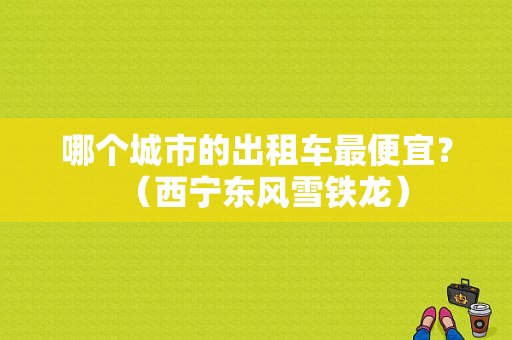 哪个城市的出租车最便宜？（西宁东风雪铁龙）-图1