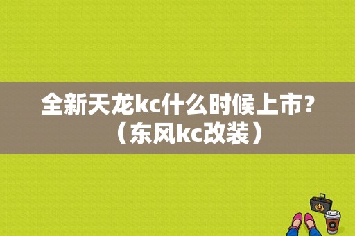 全新天龙kc什么时候上市？（东风kc改装）-图1