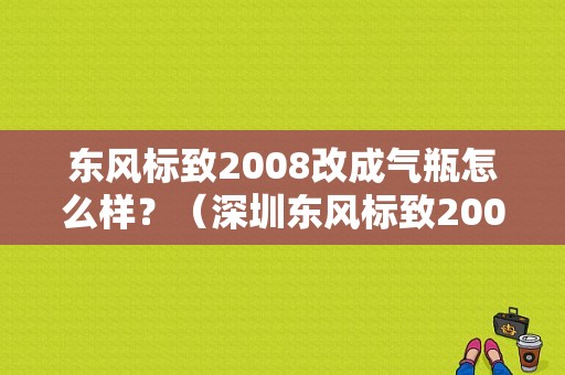东风标致2008改成气瓶怎么样？（深圳东风标致2008）-图1