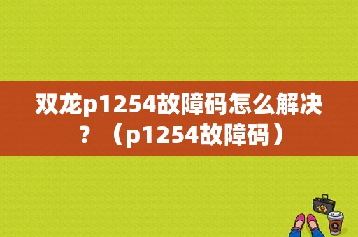 双龙p1254故障码怎么解决？（p1254故障码）-图1