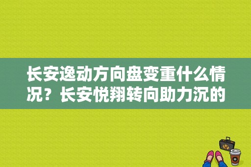 长安逸动方向盘变重什么情况？长安悦翔转向助力沉的故障-图1