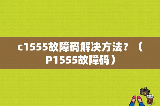 c1555故障码解决方法？（P1555故障码）-图1