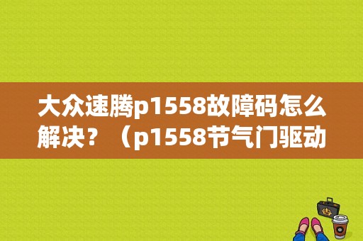 大众速腾p1558故障码怎么解决？（p1558节气门驱动g186电器故障）-图1
