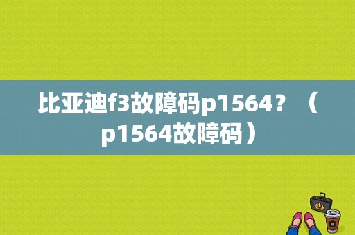 比亚迪f3故障码p1564？（p1564故障码）