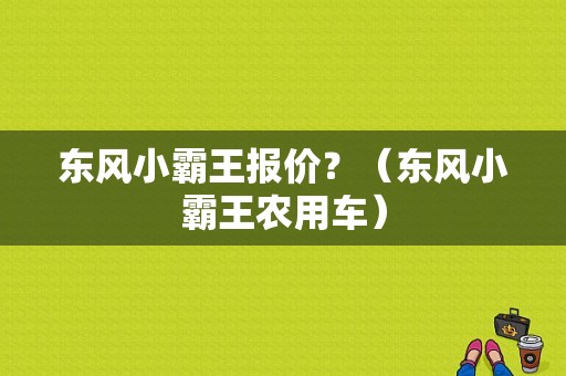 东风小霸王报价？（东风小霸王农用车）-图1
