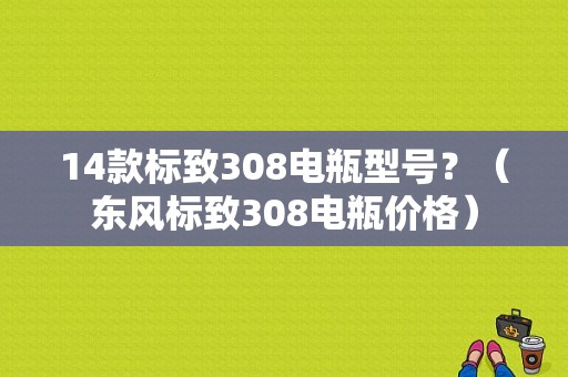14款标致308电瓶型号？（东风标致308电瓶价格）-图1
