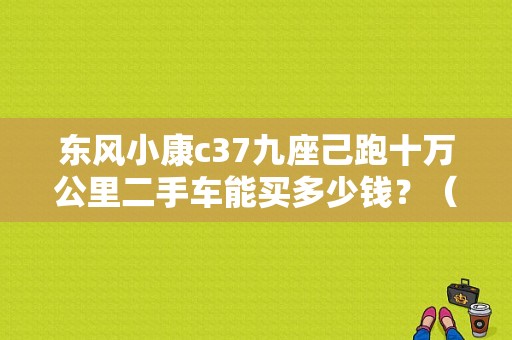 东风小康c37九座己跑十万公里二手车能买多少钱？（东风小康c系列二手车）-图1