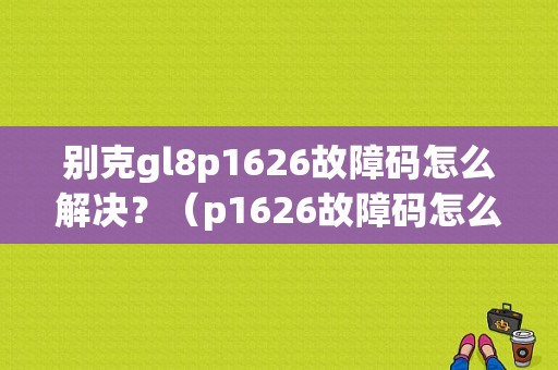 别克gl8p1626故障码怎么解决？（p1626故障码怎么匹配）-图1