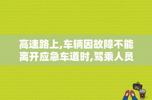 高速路上,车辆因故障不能离开应急车道时,驾乘人员不得下车随意走动,应在车上等候？在高速公路上 机动车因故障-图1